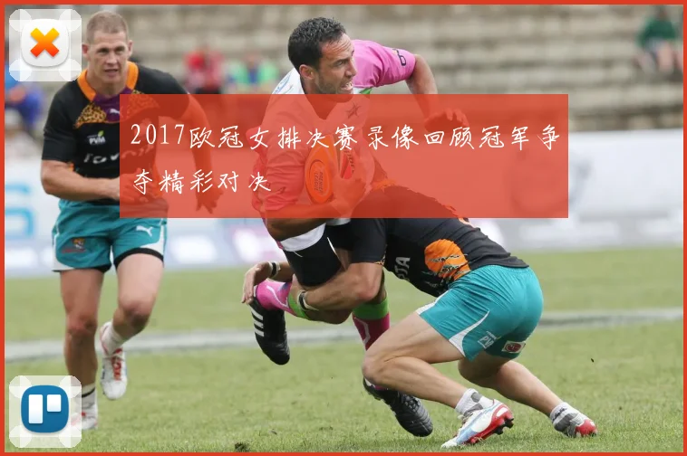 2017欧冠女排决赛录像回顾冠军争夺精彩对决