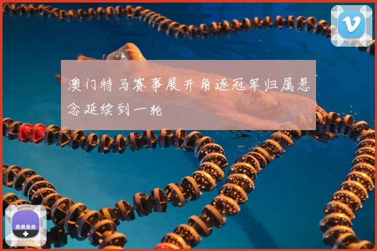 澳门特马赛事展开角逐冠军归属悬念延续到一轮