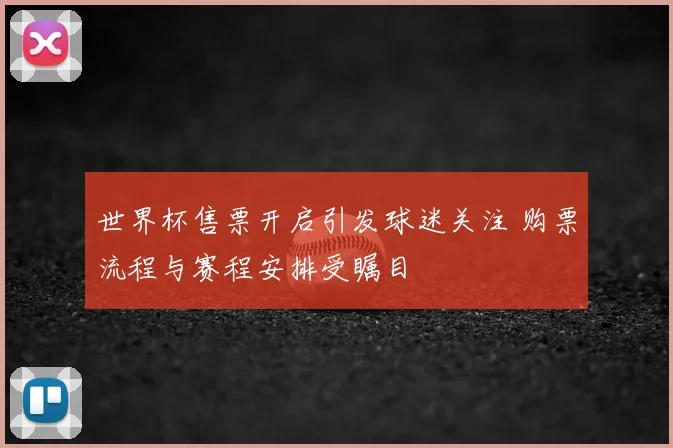 世界杯售票开启引发球迷关注 购票流程与赛程安排受瞩目