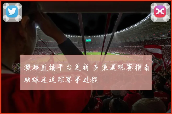澳超直播平台更新 多渠道观赛指南助球迷追踪赛事进程