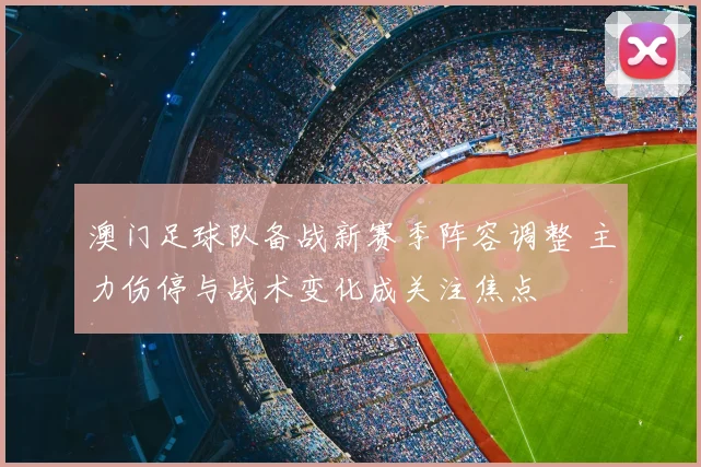 澳门足球队备战新赛季阵容调整 主力伤停与战术变化成关注焦点