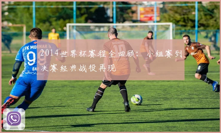 2014世界杯赛程全回顾：小组赛到决赛经典战役再现