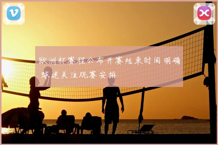 欧洲杯赛程公布开赛结束时间明确 球迷关注观赛安排