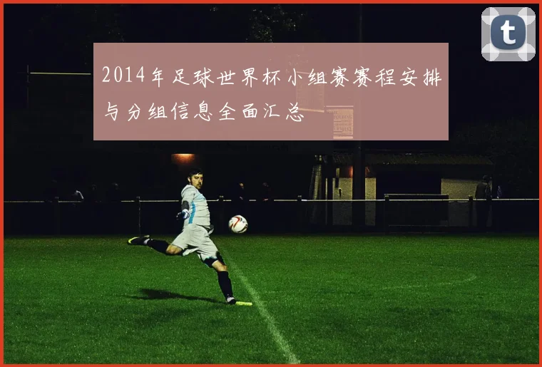 2014年足球世界杯小组赛赛程安排与分组信息全面汇总