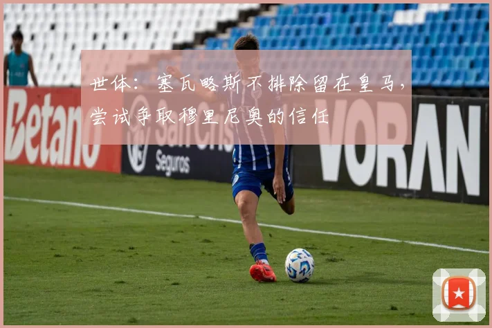 世体:塞瓦略斯不排除留在皇马,尝试争取穆里尼奥的信任