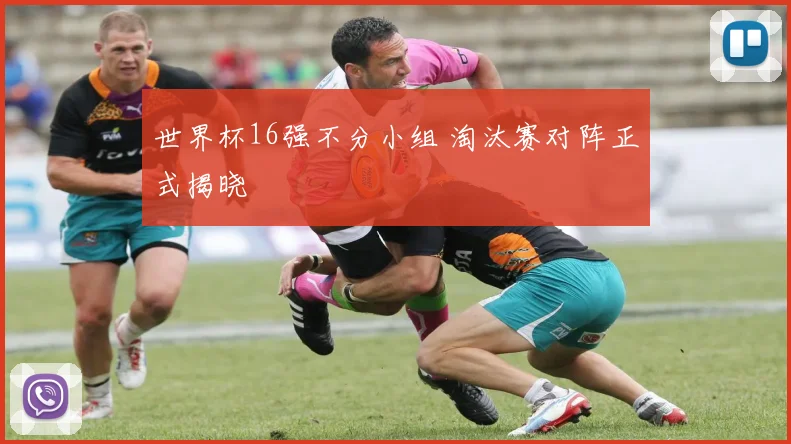世界杯16强不分小组 淘汰赛对阵正式揭晓