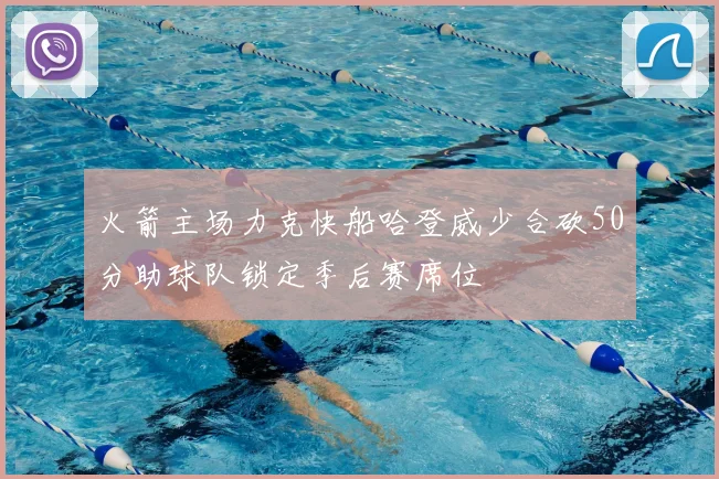 火箭主场力克快船哈登威少合砍50分助球队锁定季后赛席位