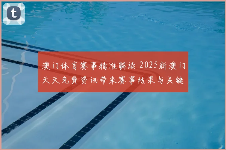 澳门体育赛事精准解读 2025新澳门天天免费资讯带来赛事结果与关键看点