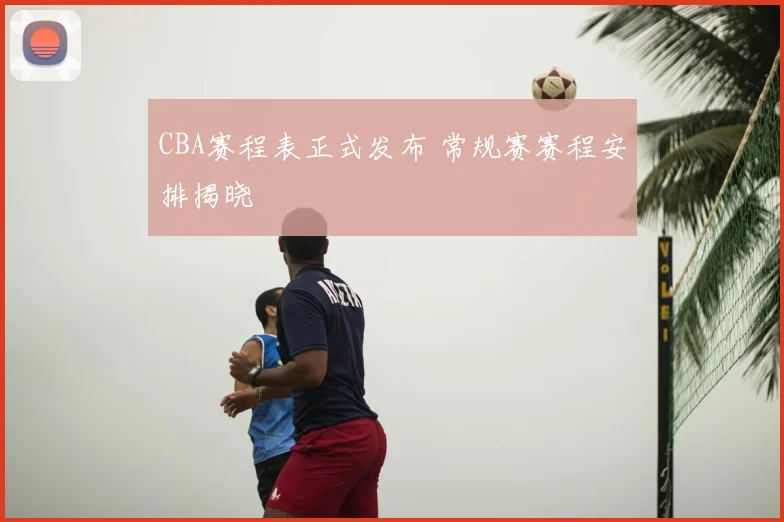 CBA赛程表正式发布 常规赛赛程安排揭晓