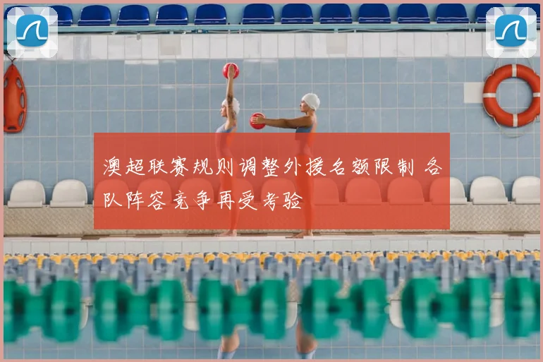 澳超联赛规则调整外援名额限制 各队阵容竞争再受考验