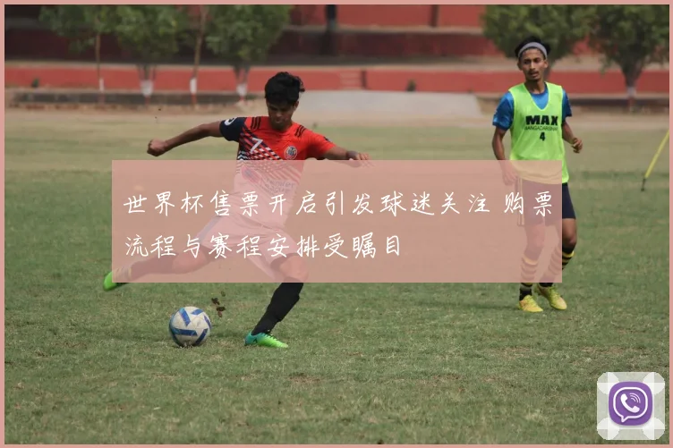 世界杯售票开启引发球迷关注 购票流程与赛程安排受瞩目