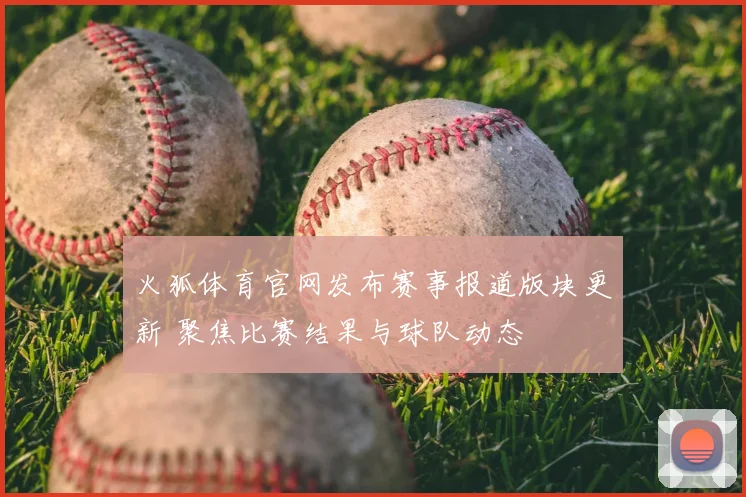 火狐体育官网发布赛事报道版块更新 聚焦比赛结果与球队动态