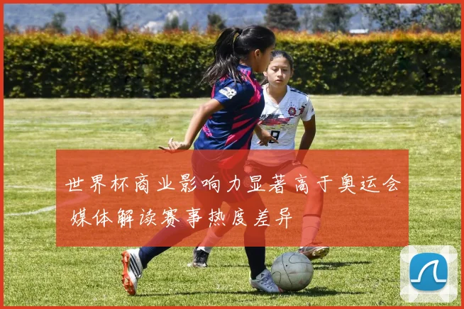 世界杯商业影响力显著高于奥运会 媒体解读赛事热度差异