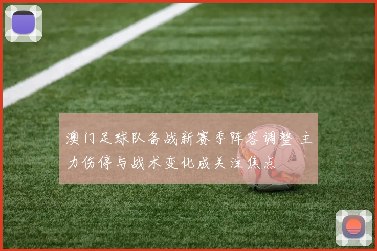 澳门足球队备战新赛季阵容调整 主力伤停与战术变化成关注焦点
