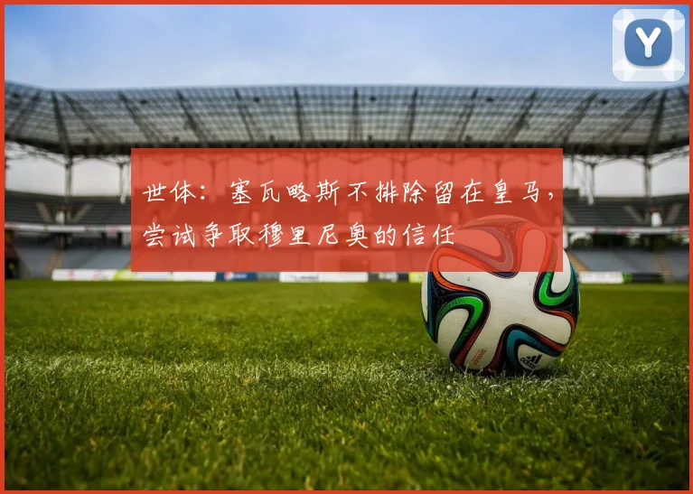 世体:塞瓦略斯不排除留在皇马,尝试争取穆里尼奥的信任