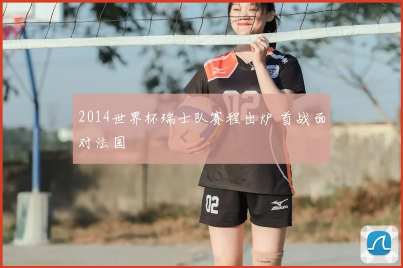 2014世界杯瑞士队赛程出炉 首战面对法国